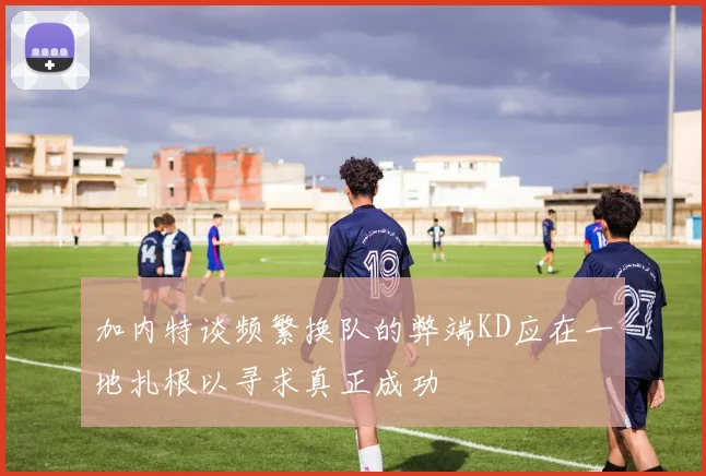 加内特谈频繁换队的弊端KD应在一地扎根以寻求真正成功