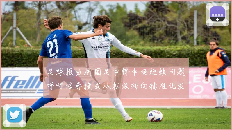 足球报分析国足中锋中场短缺问题呼吁培养模式从粗放转向精准化发展