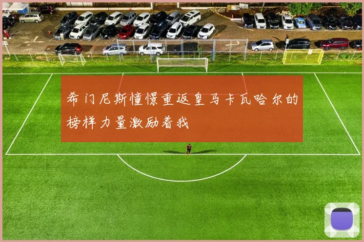 希门尼斯憧憬重返皇马卡瓦哈尔的榜样力量激励着我