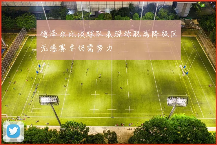 德泽尔比谈球队表现称脱离降级区无感赛季仍需努力