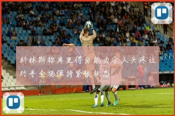 科林斯称库里得分能力令人头疼让对手全场保持紧张状态