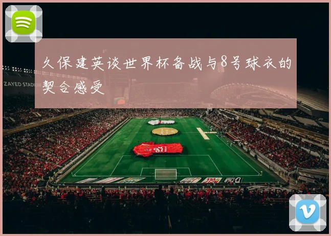 久保建英谈世界杯备战与8号球衣的契合感受