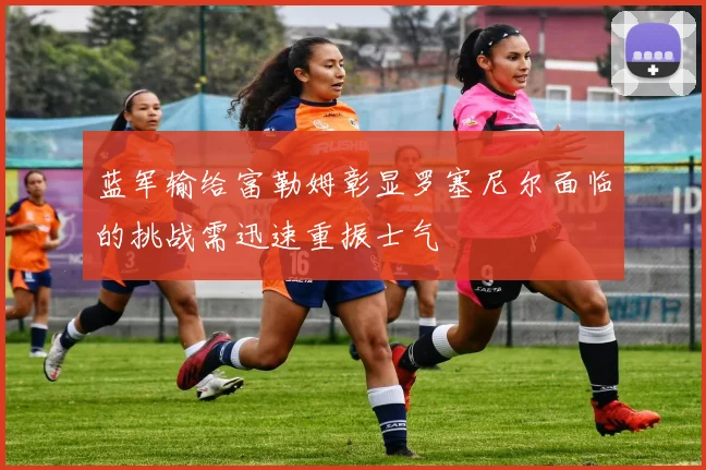 蓝军输给富勒姆彰显罗塞尼尔面临的挑战需迅速重振士气