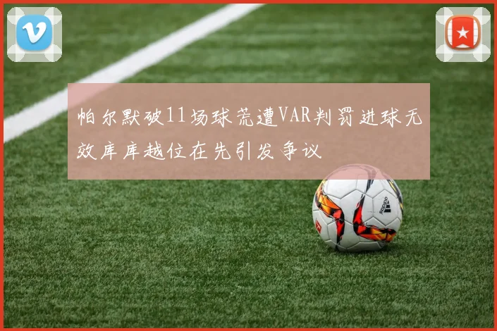 帕尔默破11场球荒遭VAR判罚进球无效库库越位在先引发争议