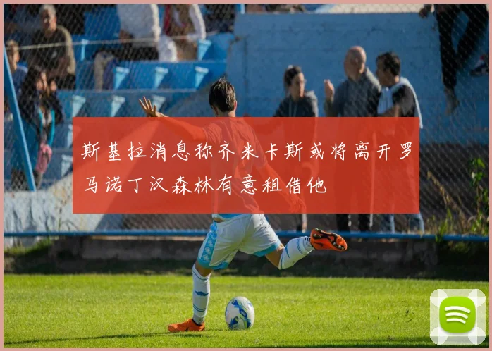 斯基拉消息称齐米卡斯或将离开罗马诺丁汉森林有意租借他