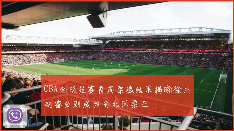 CBA全明星赛首周票选结果揭晓徐杰赵睿分别成为南北区票王