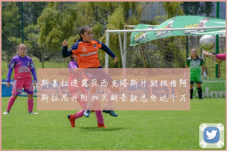 斯基拉透露贝西克塔斯计划租借阿斯拉尼并附加买断条款总价达千万级别