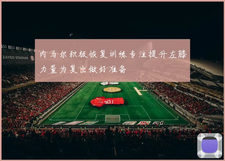 内马尔积极恢复训练专注提升左膝力量为复出做好准备