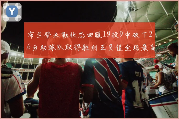 布兰登米勒状态回暖19投9中砍下26分助球队取得胜利正负值全场最高