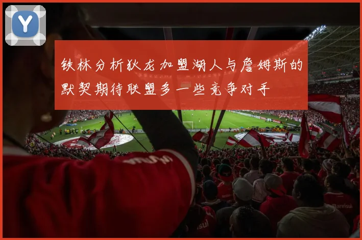 铁林分析狄龙加盟湖人与詹姆斯的默契期待联盟多一些竞争对手