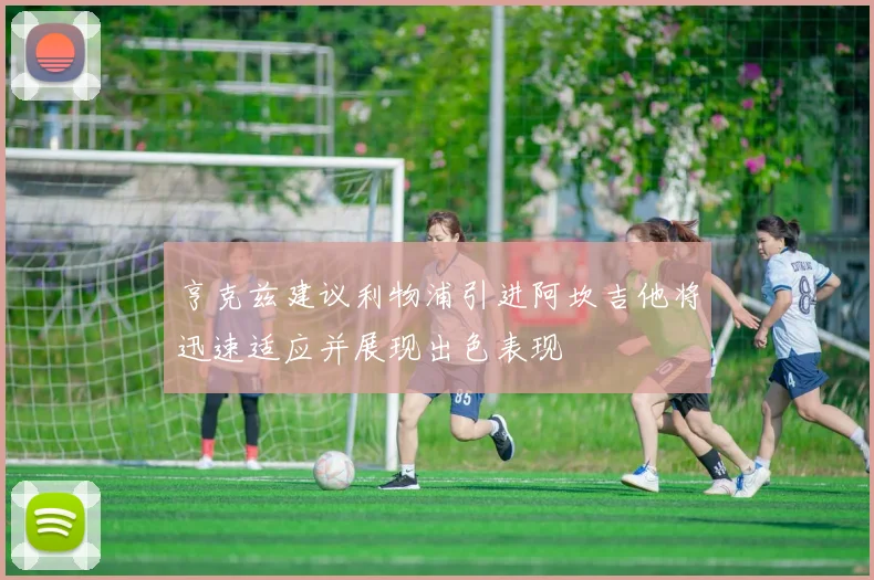 亨克兹建议利物浦引进阿坎吉他将迅速适应并展现出色表现