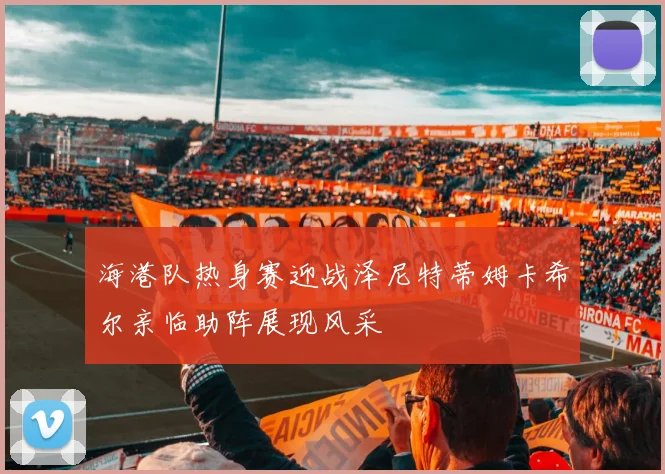 海港队热身赛迎战泽尼特蒂姆卡希尔亲临助阵展现风采
