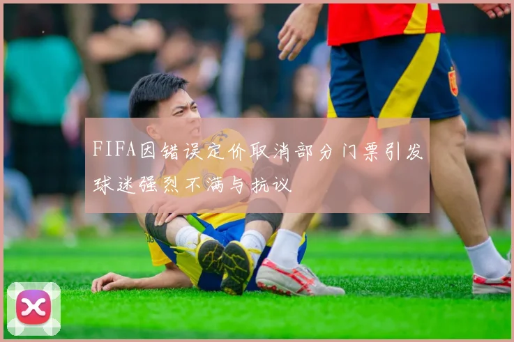 FIFA因错误定价取消部分门票引发球迷强烈不满与抗议