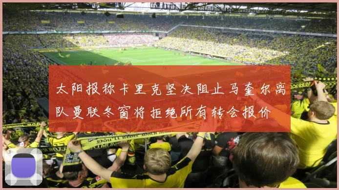 太阳报称卡里克坚决阻止马奎尔离队曼联冬窗将拒绝所有转会报价