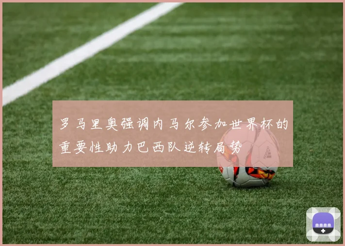 罗马里奥强调内马尔参加世界杯的重要性助力巴西队逆转局势