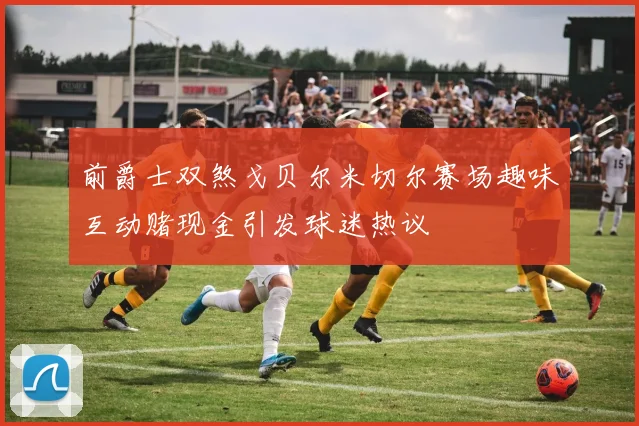 前爵士双煞戈贝尔米切尔赛场趣味互动赌现金引发球迷热议