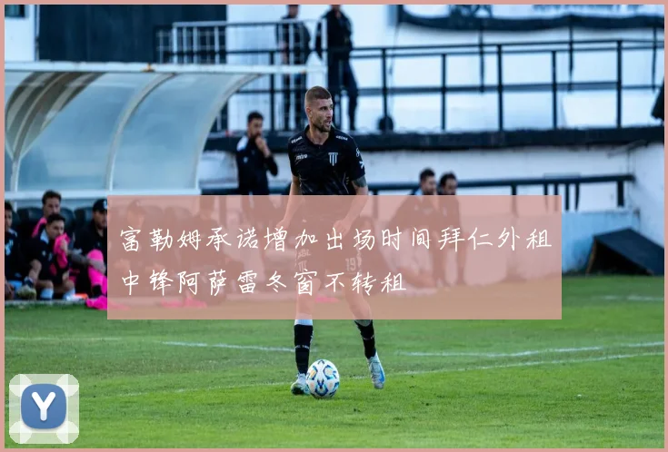 富勒姆承诺增加出场时间拜仁外租中锋阿萨雷冬窗不转租