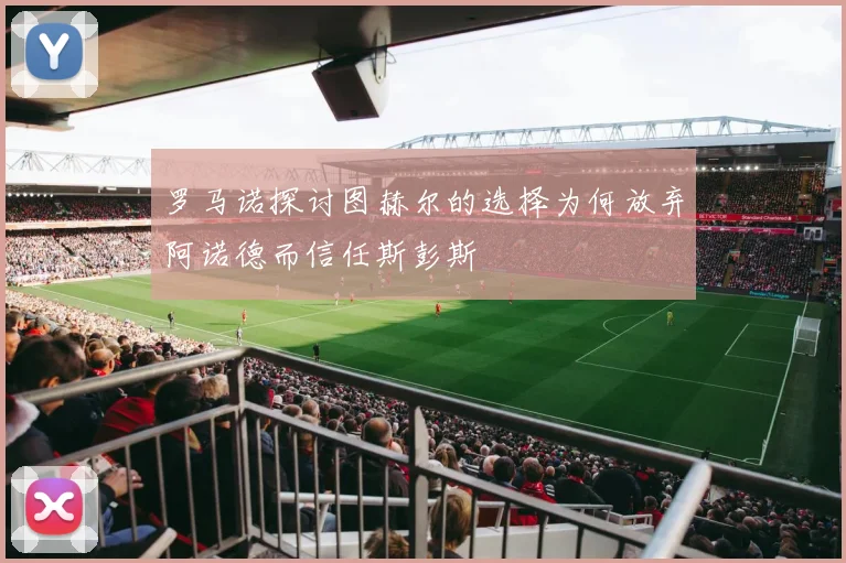 罗马诺探讨图赫尔的选择为何放弃阿诺德而信任斯彭斯