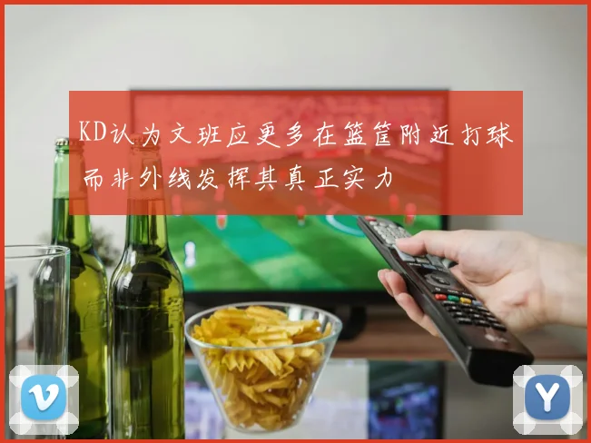 KD认为文班应更多在篮筐附近打球而非外线发挥其真正实力